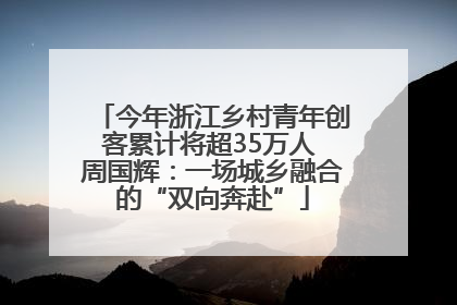 今年浙江乡村青年创客累计将超35万人 周国辉：一场城乡融合的“双向奔赴”