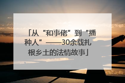 从“和事佬”到“播种人”——30余载扎根乡土的法情故事
