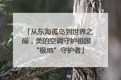 从东海孤岛到世界之巅，美的空调守护祖国“极地”守护者