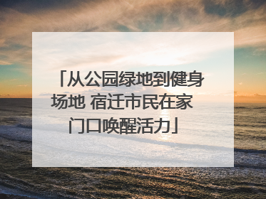 从公园绿地到健身场地 宿迁市民在家门口唤醒活力