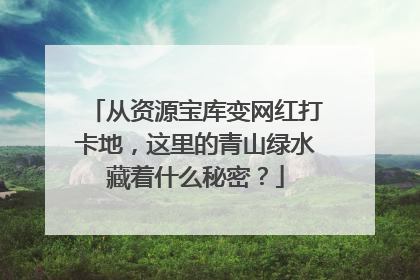 从资源宝库变网红打卡地，这里的青山绿水藏着什么秘密？