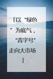 以“绿色”为底气，“青字号”走向大市场