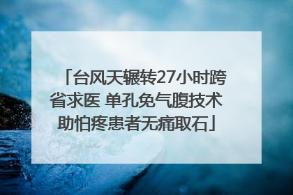 台风天辗转27小时跨省求医 单孔免气腹技术助怕疼患者无痛取石