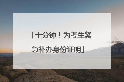 十分钟！为考生紧急补办身份证明