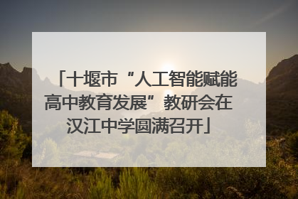 十堰市“人工智能赋能高中教育发展”教研会在汉江中学圆满召开