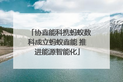 协鑫能科携蚂蚁数科成立蚂蚁鑫能 推进能源智能化