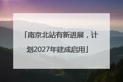 南京北站有新进展，计划2027年建成启用