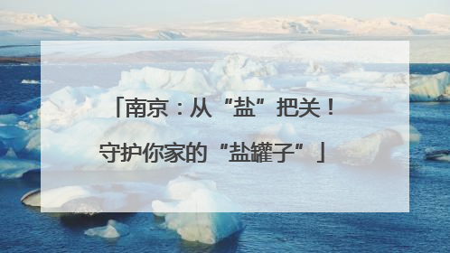 南京：从“盐”把关！守护你家的“盐罐子”