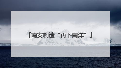 南安制造“再下南洋”