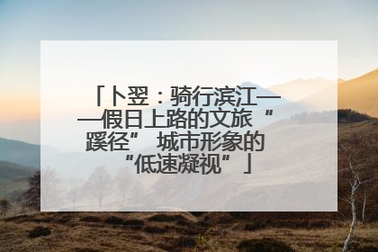 卜翌：骑行滨江——假日上路的文旅“蹊径” 城市形象的“低速凝视”