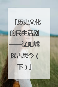 历史文化的民生活剧——辽阳城探古思今（下）