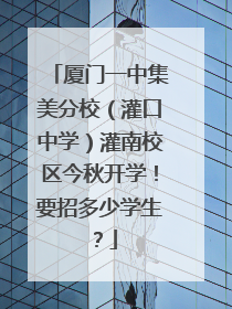 厦门一中集美分校（灌口中学）灌南校区今秋开学！要招多少学生？