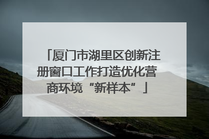 厦门市湖里区创新注册窗口工作打造优化营商环境“新样本”