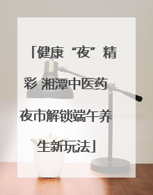 健康“夜”精彩 湘潭中医药夜市解锁端午养生新玩法