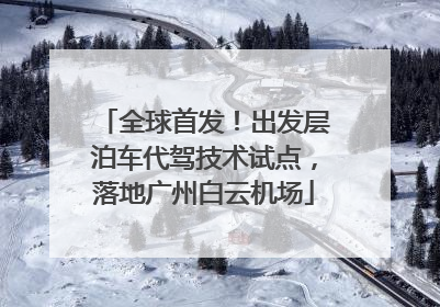全球首发！出发层泊车代驾技术试点，落地广州白云机场