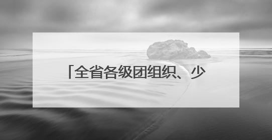 全省各级团组织、少工委开展庆“六一”主题系列活动 欢乐伴成长 筑梦向未来