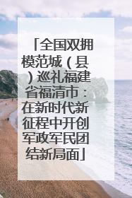 全国双拥模范城（县）巡礼福建省福清市：在新时代新征程中开创军政军民团结新局面
