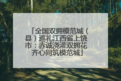全国双拥模范城（县）巡礼江西省上饶市：赤诚浇灌双拥花 齐心同筑模范城