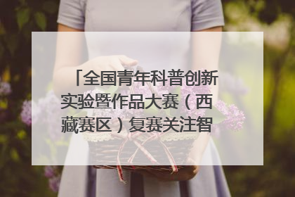 全国青年科普创新实验暨作品大赛（西藏赛区）复赛关注智慧环保等主题