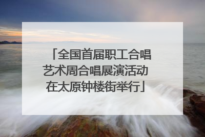 全国首届职工合唱艺术周合唱展演活动在太原钟楼街举行