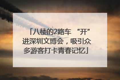 八楼的2路车 “开” 进深圳文博会，吸引众多游客打卡青春记忆