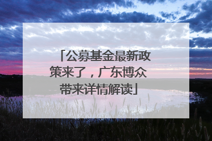 公募基金最新政策来了，广东博众带来详情解读