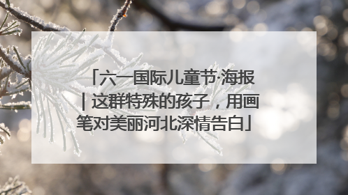 六一国际儿童节·海报｜这群特殊的孩子，用画笔对美丽河北深情告白