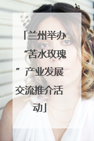 兰州举办“苦水玫瑰”产业发展交流推介活动