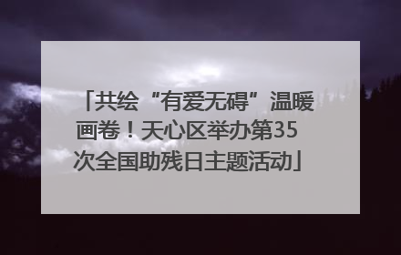 共绘“有爱无碍”温暖画卷！天心区举办第35次全国助残日主题活动