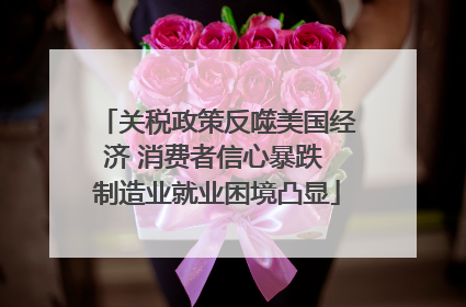 关税政策反噬美国经济 消费者信心暴跌 制造业就业困境凸显