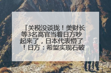 关税没谈拢！美财长等3名高官当着日方吵起来了，日本代表懵了！日方：希望实现石破茂与特朗普的会晤