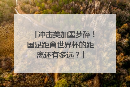 冲击美加墨梦碎！国足距离世界杯的距离还有多远？