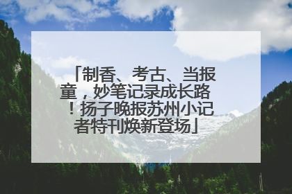 制香、考古、当报童，妙笔记录成长路！扬子晚报苏州小记者特刊焕新登场