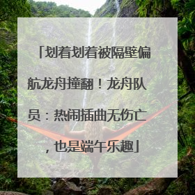 划着划着被隔壁偏航龙舟撞翻！龙舟队员：热闹插曲无伤亡，也是端午乐趣