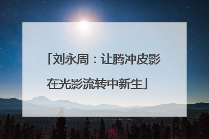 刘永周：让腾冲皮影在光影流转中新生