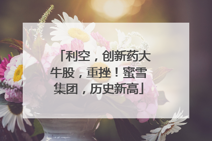 利空，创新药大牛股，重挫！蜜雪集团，历史新高