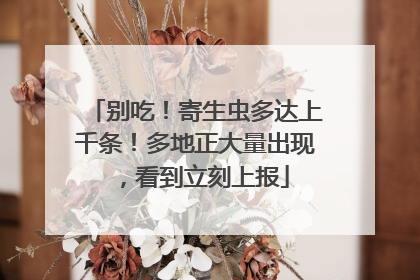 别吃！寄生虫多达上千条！多地正大量出现，看到立刻上报
