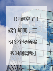 别跑空了！端午期间，三明多个场所服务时间调整