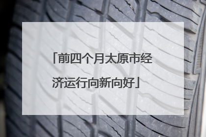 前四个月太原市经济运行向新向好