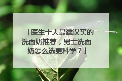 医生十大最建议买的洗面奶推荐，男士洗面奶怎么选更科学？