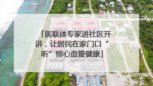 医联体专家进社区开讲，让居民在家门口“听”懂心血管健康