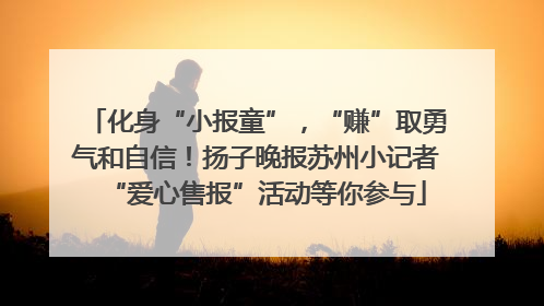 化身“小报童”，“赚”取勇气和自信！扬子晚报苏州小记者“爱心售报”活动等你参与