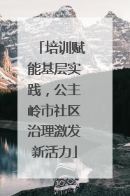 培训赋能基层实践，公主岭市社区治理激发新活力