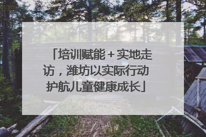 培训赋能＋实地走访，潍坊以实际行动护航儿童健康成长