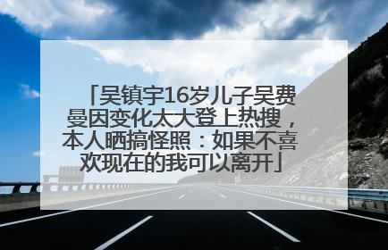 吴镇宇16岁儿子吴费曼因变化太大登上热搜，本人晒搞怪照：如果不喜欢现在的我可以离开