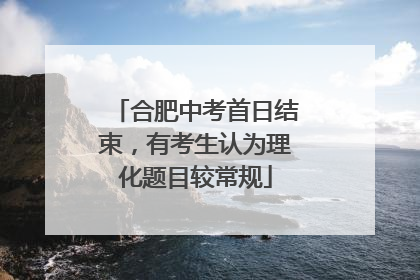 合肥中考首日结束，有考生认为理化题目较常规