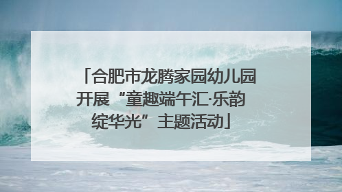合肥市龙腾家园幼儿园开展“童趣端午汇·乐韵绽华光”主题活动