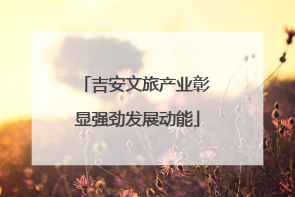 吉安文旅产业彰显强劲发展动能