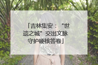 吉林集安：“世遗之城”交出文脉守护硬核答卷
