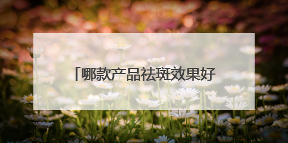 哪款产品祛斑效果好？多次回购的祛斑淡斑品牌推荐：属实好用